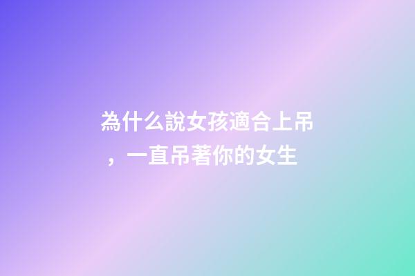 為什么說女孩適合上吊，一直吊著你的女生-第1張-觀點-玄機派